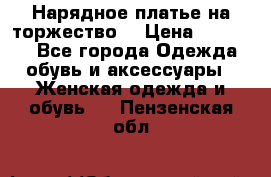 Нарядное платье на торжество. › Цена ­ 10 000 - Все города Одежда, обувь и аксессуары » Женская одежда и обувь   . Пензенская обл.